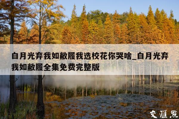 白月光弃我如敝履我选校花你哭啥_白月光弃我如敝履全集免费完整版