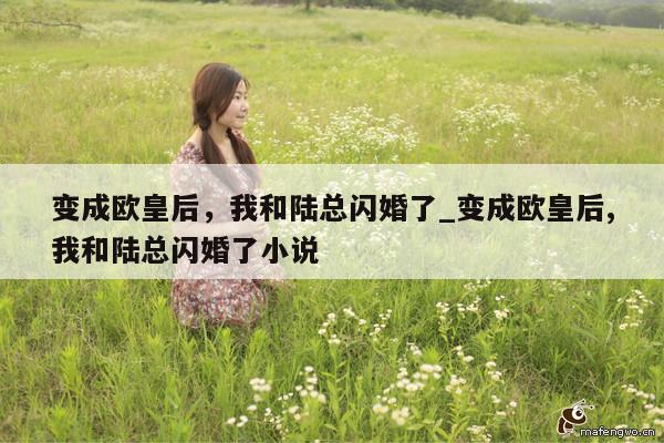 变成欧皇后，我和陆总闪婚了_变成欧皇后,我和陆总闪婚了小说