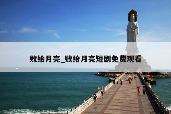 败给月亮_败给月亮短剧免费观看