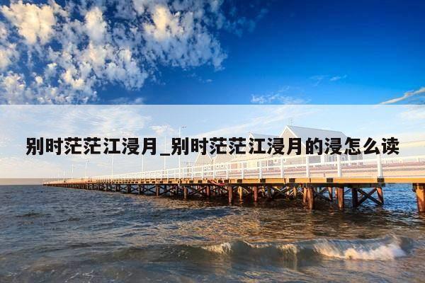别时茫茫江浸月_别时茫茫江浸月的浸怎么读