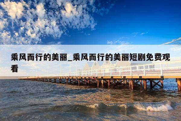 乘风而行的美丽_乘风而行的美丽短剧免费观看