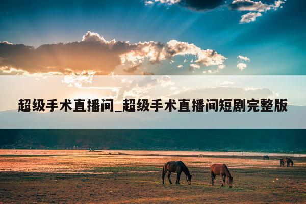 超级手术直播间_超级手术直播间短剧完整版