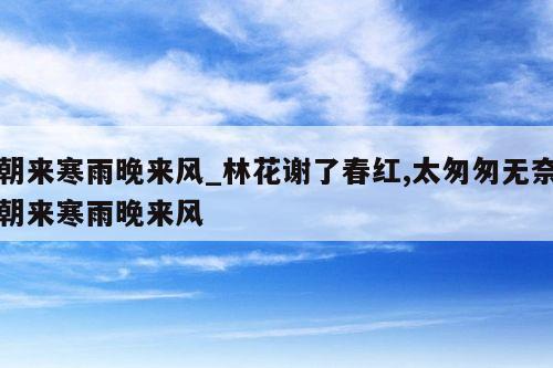 朝来寒雨晚来风_林花谢了春红,太匆匆无奈朝来寒雨晚来风