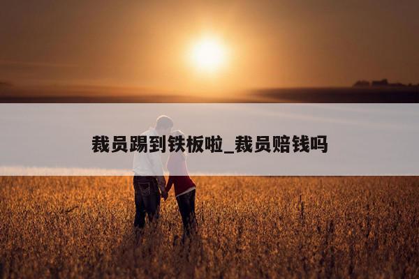 裁员踢到铁板啦_裁员赔钱吗