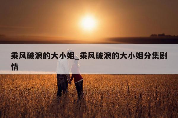 乘风破浪的大小姐_乘风破浪的大小姐分集剧情