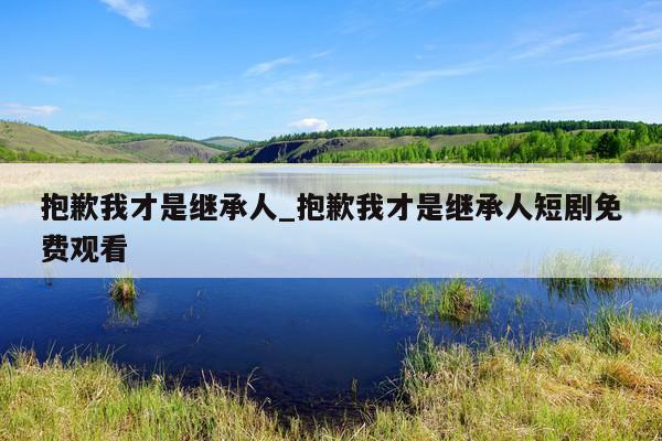 抱歉我才是继承人_抱歉我才是继承人短剧免费观看