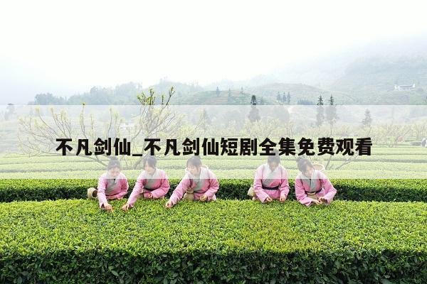 不凡剑仙_不凡剑仙短剧全集免费观看