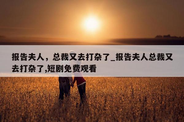 报告夫人，总裁又去打杂了_报告夫人总裁又去打杂了,短剧免费观看