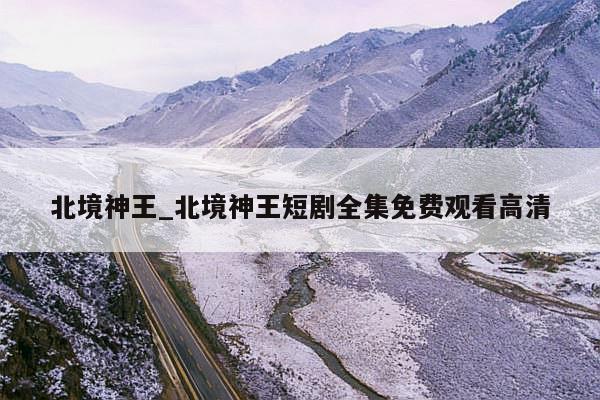 北境神王_北境神王短剧全集免费观看高清