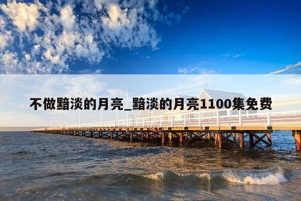 不做黯淡的月亮_黯淡的月亮1100集免费