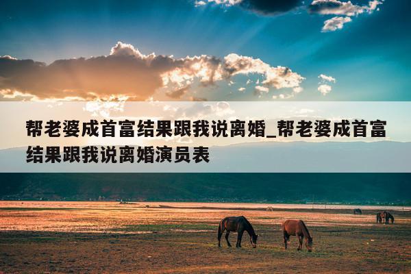 帮老婆成首富结果跟我说离婚_帮老婆成首富结果跟我说离婚演员表