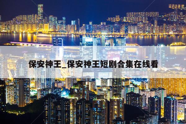 保安神王_保安神王短剧合集在线看