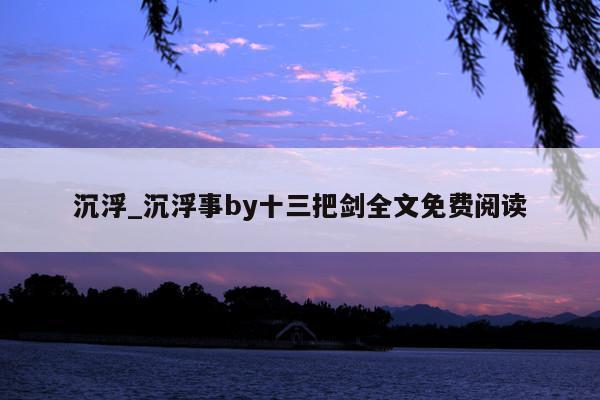 沉浮_沉浮事by十三把剑全文免费阅读