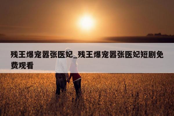 残王爆宠嚣张医妃_残王爆宠嚣张医妃短剧免费观看