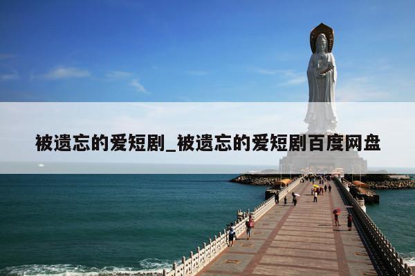 被遗忘的爱短剧_被遗忘的爱短剧百度网盘