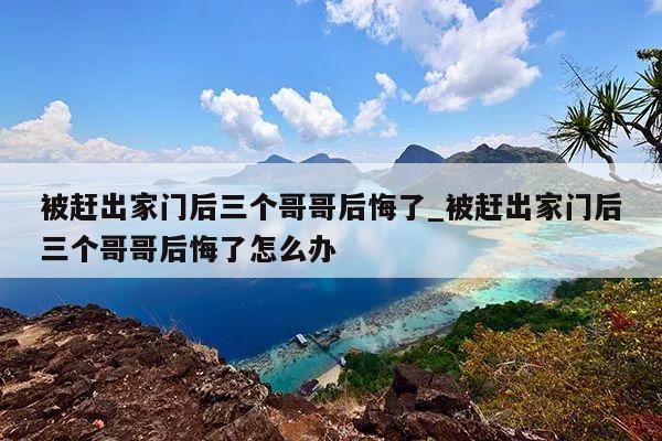 被赶出家门后三个哥哥后悔了_被赶出家门后三个哥哥后悔了怎么办