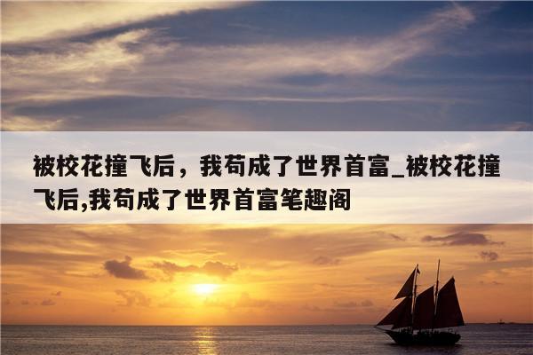 被校花撞飞后，我苟成了世界首富_被校花撞飞后,我苟成了世界首富笔趣阁