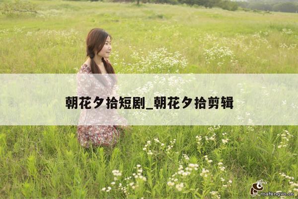 朝花夕拾短剧_朝花夕拾剪辑