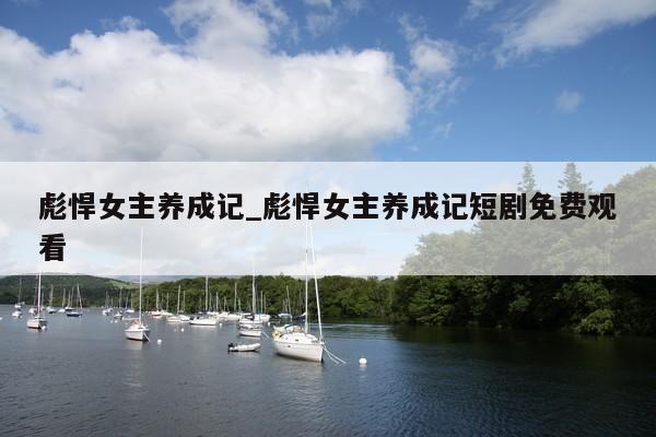 彪悍女主养成记_彪悍女主养成记短剧免费观看