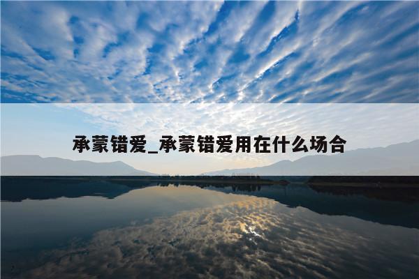 承蒙错爱_承蒙错爱用在什么场合