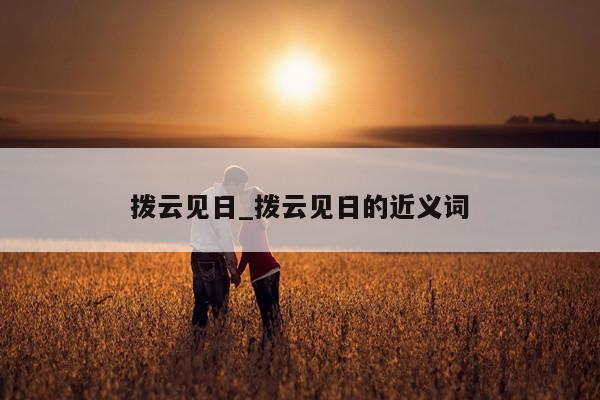 拨云见日_拨云见日的近义词