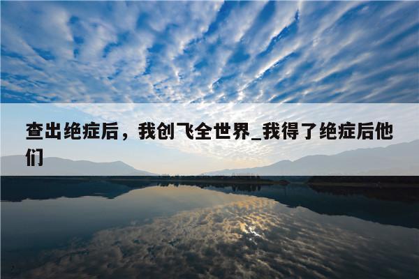 查出绝症后，我创飞全世界_我得了绝症后他们