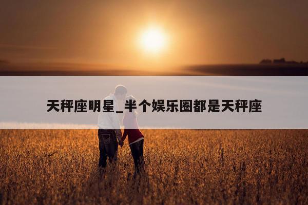 天秤座明星_半个娱乐圈都是天秤座