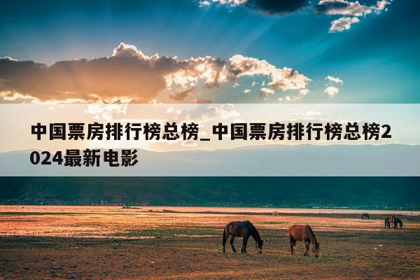 中国票房排行榜总榜_中国票房排行榜总榜2024最新电影