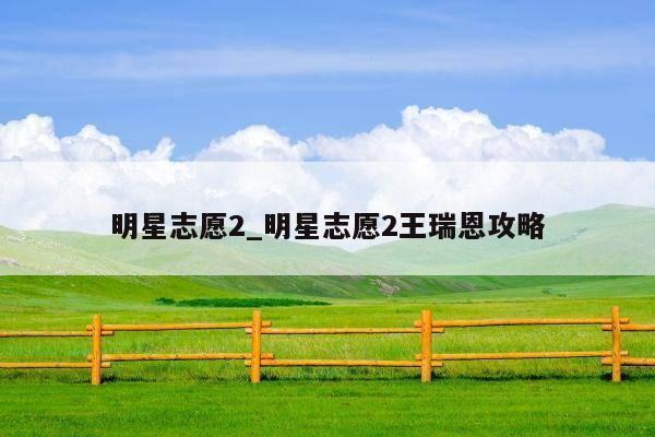 明星志愿2_明星志愿2王瑞恩攻略