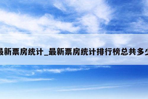 最新票房统计_最新票房统计排行榜总共多少