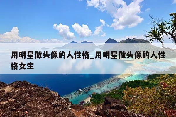 用明星做头像的人性格_用明星做头像的人性格女生