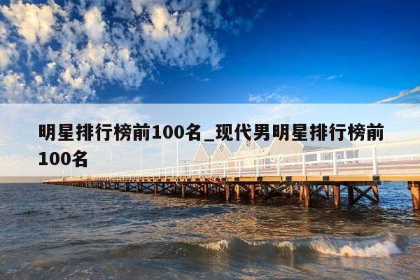 明星排行榜前100名_现代男明星排行榜前100名