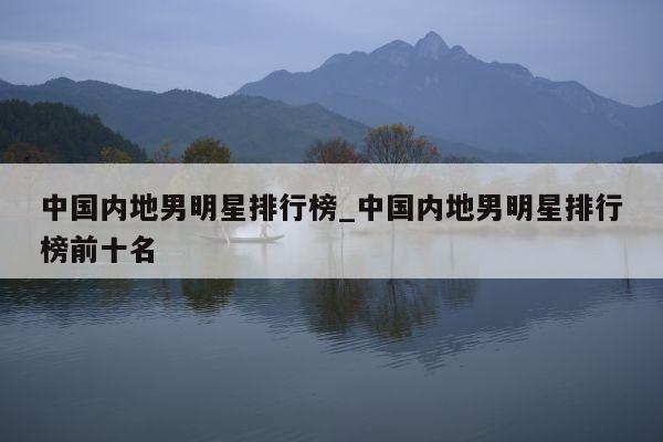 中国内地男明星排行榜_中国内地男明星排行榜前十名