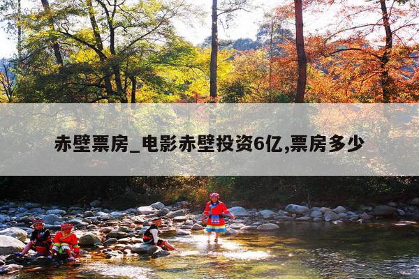 赤壁票房_电影赤壁投资6亿,票房多少