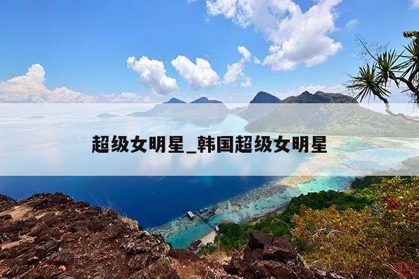 超级女明星_韩国超级女明星