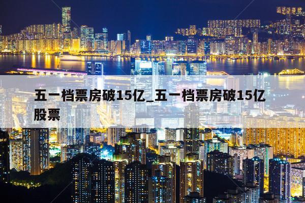 五一档票房破15亿_五一档票房破15亿 股票