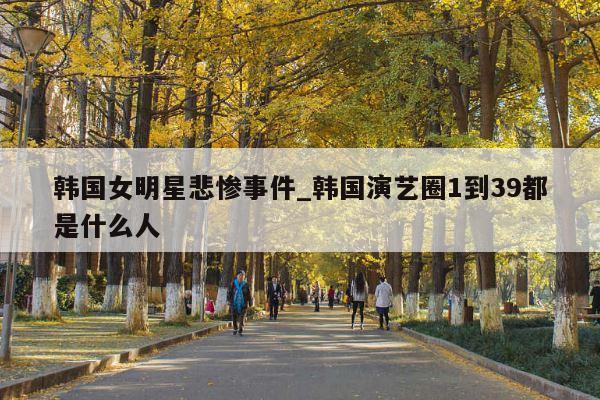 韩国女明星悲惨事件_韩国演艺圈1到39都是什么人