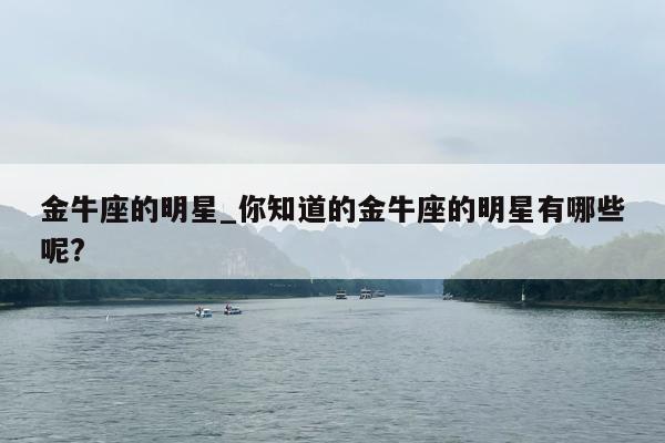 金牛座的明星_你知道的金牛座的明星有哪些呢?