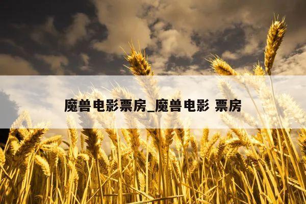 魔兽电影票房_魔兽电影 票房