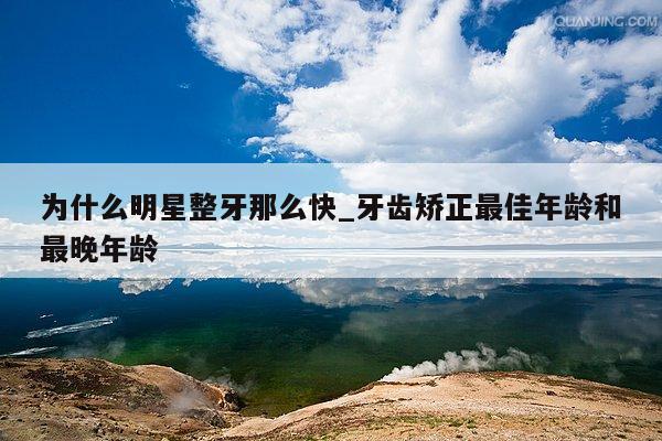为什么明星整牙那么快_牙齿矫正最佳年龄和最晚年龄