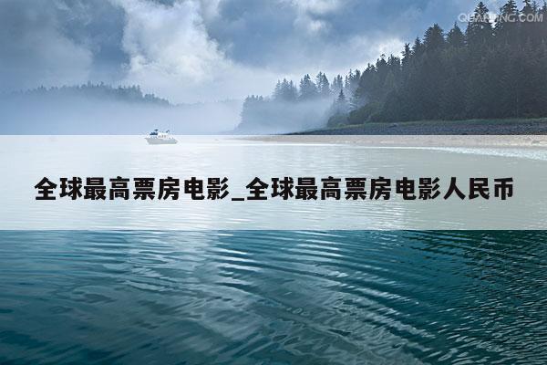 全球最高票房电影_全球最高票房电影人民币