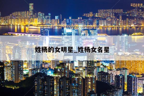 姓杨的女明星_姓杨女名星