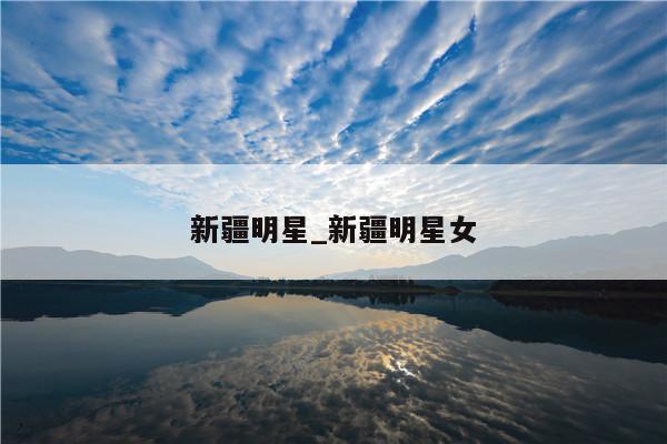 新疆明星_新疆明星女