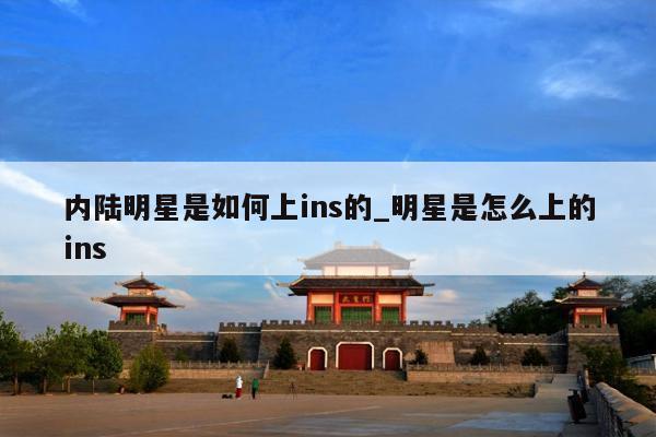 内陆明星是如何上ins的_明星是怎么上的ins