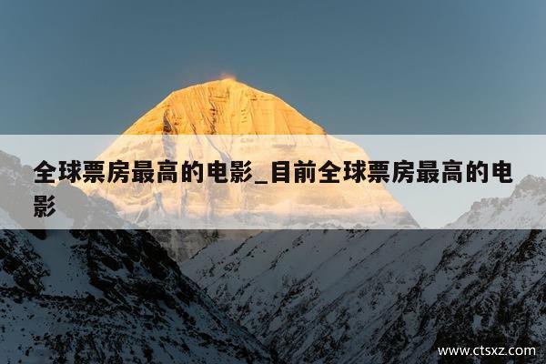 全球票房最高的电影_目前全球票房最高的电影