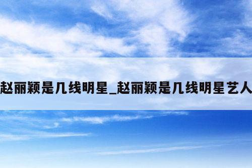 赵丽颖是几线明星_赵丽颖是几线明星艺人
