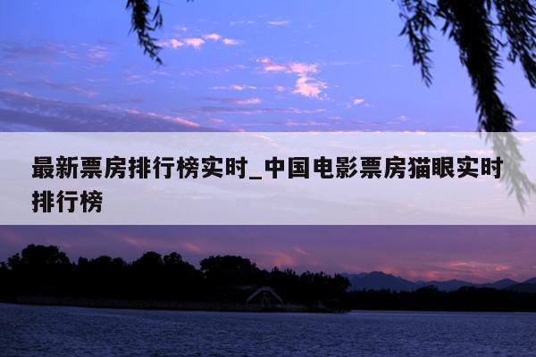 最新票房排行榜实时_中国电影票房猫眼实时排行榜