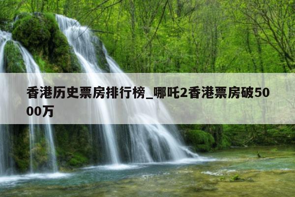 香港历史票房排行榜_哪吒2香港票房破5000万