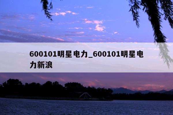 600101明星电力_600101明星电力新浪