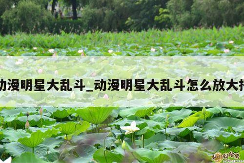 动漫明星大乱斗_动漫明星大乱斗怎么放大招